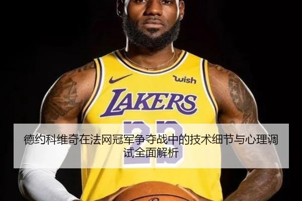 德约科维奇在法网冠军争夺战中的技术细节与心理调试全面解析